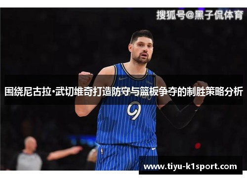 围绕尼古拉·武切维奇打造防守与篮板争夺的制胜策略分析 围绕尼古拉·武切维奇打造防守与篮板争夺的制胜策略分析