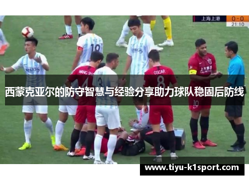 西蒙克亚尔的防守智慧与经验分享助力球队稳固后防线 西蒙克亚尔的防守智慧与经验分享助力球队稳固后防线