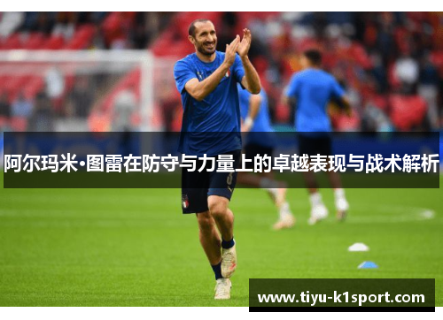 阿尔玛米·图雷在防守与力量上的卓越表现与战术解析 阿尔玛米·图雷在防守与力量上的卓越表现与战术解析