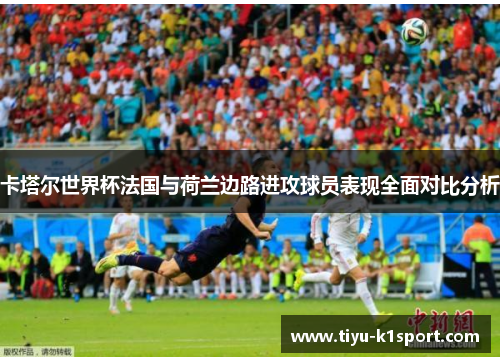 卡塔尔世界杯法国与荷兰边路进攻球员表现全面对比分析 卡塔尔世界杯法国与荷兰边路进攻球员表现全面对比分析