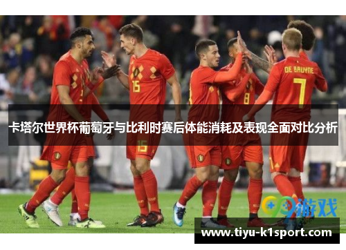 卡塔尔世界杯葡萄牙与比利时赛后体能消耗及表现全面对比分析 卡塔尔世界杯葡萄牙与比利时赛后体能消耗及表现全面对比分析