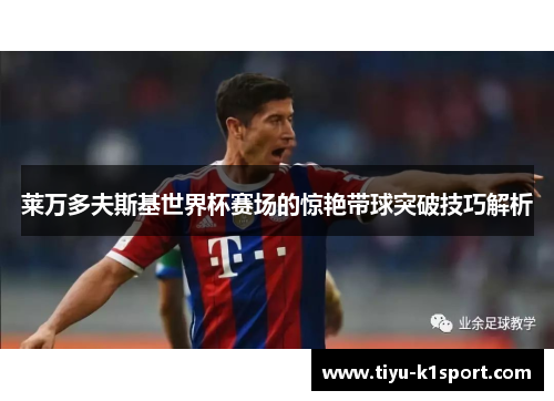 莱万多夫斯基世界杯赛场的惊艳带球突破技巧解析