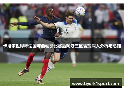 卡塔尔世界杯法国与葡萄牙比赛后防守三区表现深入分析与总结