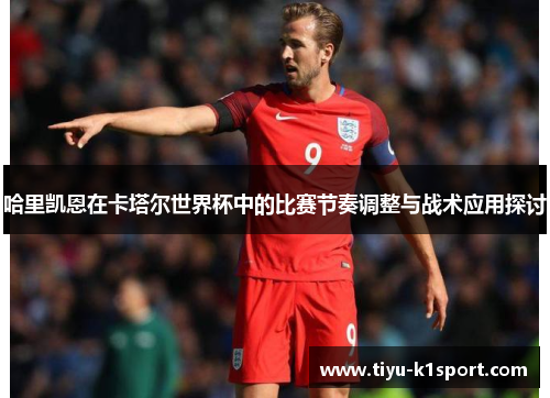哈里凯恩在卡塔尔世界杯中的比赛节奏调整与战术应用探讨 哈里凯恩在卡塔尔世界杯中的比赛节奏调整与战术应用探讨