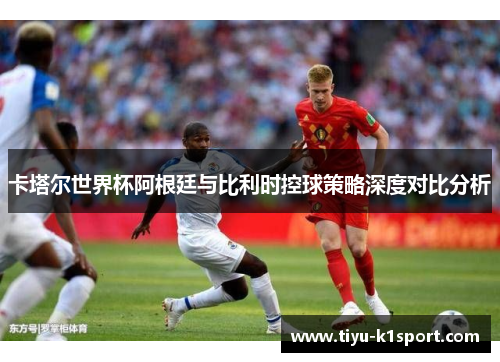 卡塔尔世界杯阿根廷与比利时控球策略深度对比分析 卡塔尔世界杯阿根廷与比利时控球策略深度对比分析