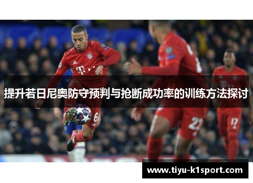 提升若日尼奥防守预判与抢断成功率的训练方法探讨 提升若日尼奥防守预判与抢断成功率的训练方法探讨