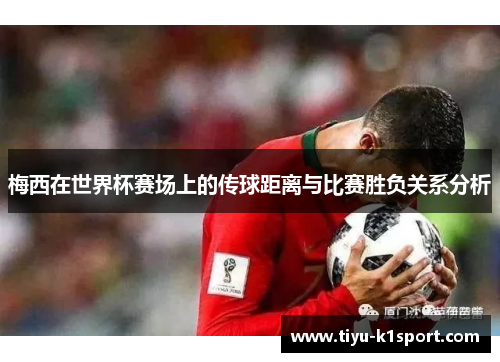 梅西在世界杯赛场上的传球距离与比赛胜负关系分析 梅西在世界杯赛场上的传球距离与比赛胜负关系分析