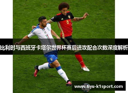 比利时与西班牙卡塔尔世界杯赛后进攻配合次数深度解析 比利时与西班牙卡塔尔世界杯赛后进攻配合次数深度解析