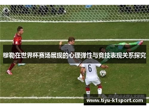 穆勒在世界杯赛场展现的心理弹性与竞技表现关系探究 穆勒在世界杯赛场展现的心理弹性与竞技表现关系探究