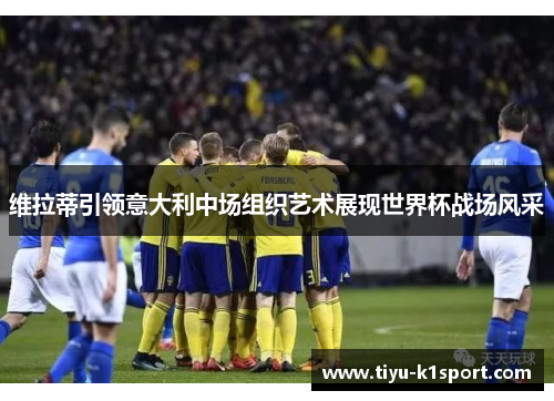 维拉蒂引领意大利中场组织艺术展现世界杯战场风采 维拉蒂引领意大利中场组织艺术展现世界杯战场风采