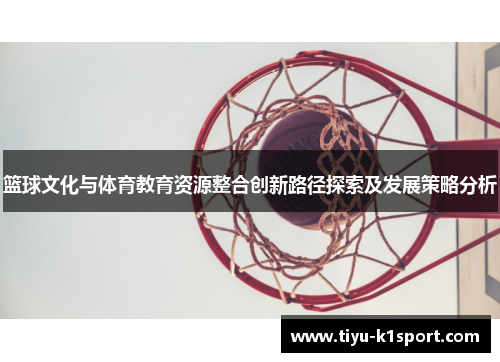 篮球文化与体育教育资源整合创新路径探索及发展策略分析 篮球文化与体育教育资源整合创新路径探索及发展策略分析