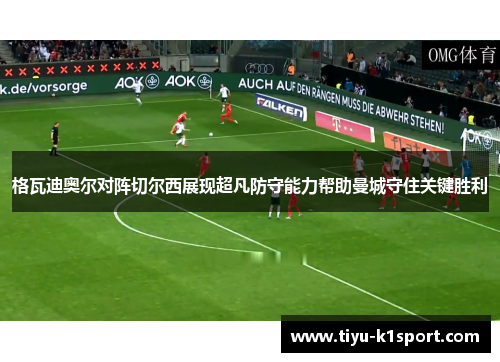 格瓦迪奥尔对阵切尔西展现超凡防守能力帮助曼城守住关键胜利 格瓦迪奥尔对阵切尔西展现超凡防守能力帮助曼城守住关键胜利
