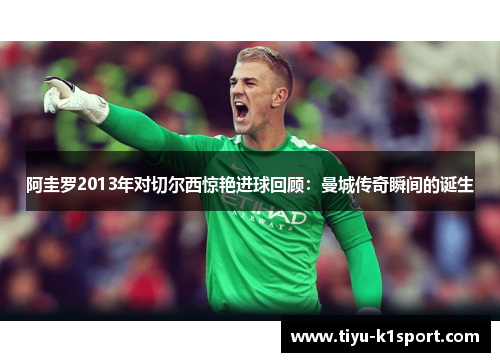 阿圭罗2013年对切尔西惊艳进球回顾:曼城传奇瞬间的诞生 阿圭罗2013年对切尔西惊艳进球回顾:曼城传奇瞬间的诞生