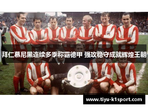 拜仁慕尼黑连续多季称霸德甲 强攻稳守成就辉煌王朝 拜仁慕尼黑连续多季称霸德甲 强攻稳守成就辉煌王朝