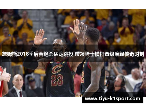 詹姆斯2018季后赛绝杀猛龙跳投 带领骑士横扫晋级演绎传奇时刻