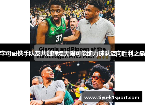 字母哥携手队友共创辉煌无限可能助力球队迈向胜利之巅 字母哥携手队友共创辉煌无限可能助力球队迈向胜利之巅