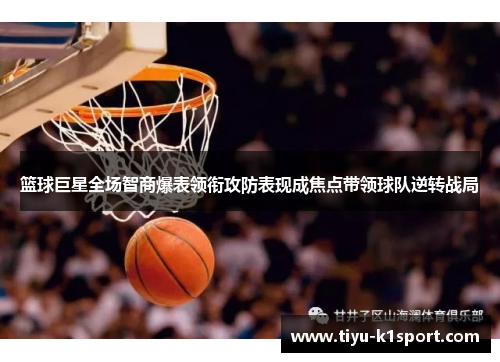 篮球巨星全场智商爆表领衔攻防表现成焦点带领球队逆转战局 篮球巨星全场智商爆表领衔攻防表现成焦点带领球队逆转战局