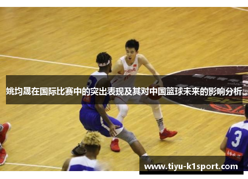 姚均晟在国际比赛中的突出表现及其对中国篮球未来的影响分析