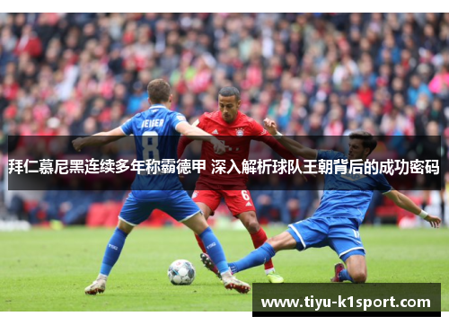 拜仁慕尼黑连续多年称霸德甲 深入解析球队王朝背后的成功密码