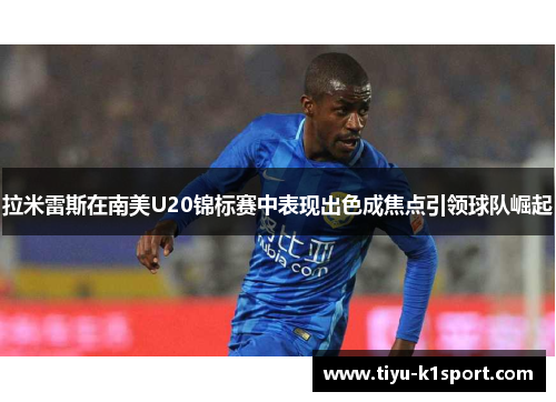 拉米雷斯在南美U20锦标赛中表现出色成焦点引领球队崛起