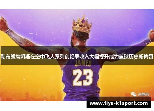 勒布朗詹姆斯在空中飞人系列创纪录收入大幅提升成为篮球历史新传奇