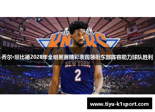 乔尔·恩比德2028年全明星赛精彩表现领衔东部阵容助力球队胜利