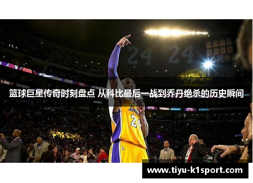 篮球巨星传奇时刻盘点 从科比最后一战到乔丹绝杀的历史瞬间