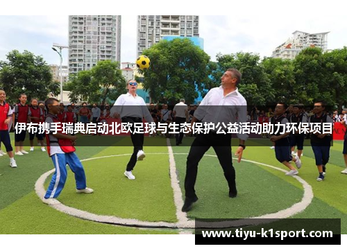 伊布携手瑞典启动北欧足球与生态保护公益活动助力环保项目