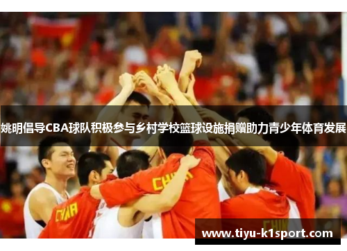 姚明倡导CBA球队积极参与乡村学校篮球设施捐赠助力青少年体育发展