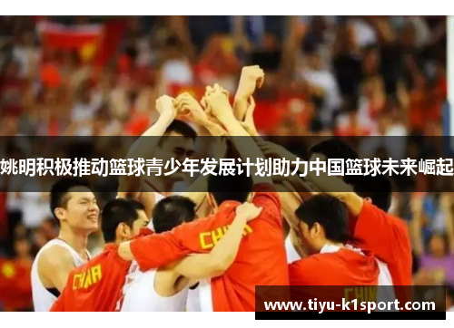 姚明积极推动篮球青少年发展计划助力中国篮球未来崛起