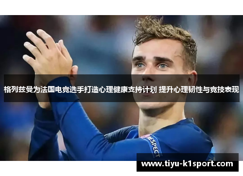 格列兹曼为法国电竞选手打造心理健康支持计划 提升心理韧性与竞技表现