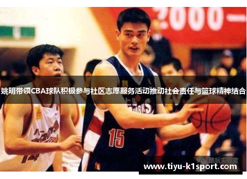 姚明带领CBA球队积极参与社区志愿服务活动推动社会责任与篮球精神结合 姚明带领CBA球队积极参与社区志愿服务活动推动社会责任与篮球精神结合