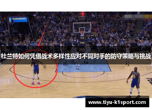 杜兰特如何凭借战术多样性应对不同对手的防守策略与挑战 杜兰特如何凭借战术多样性应对不同对手的防守策略与挑战