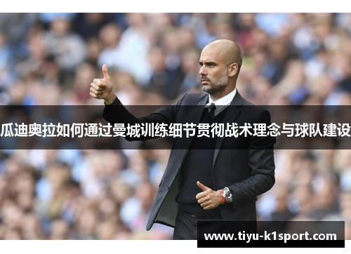 瓜迪奥拉如何通过曼城训练细节贯彻战术理念与球队建设 瓜迪奥拉如何通过曼城训练细节贯彻战术理念与球队建设