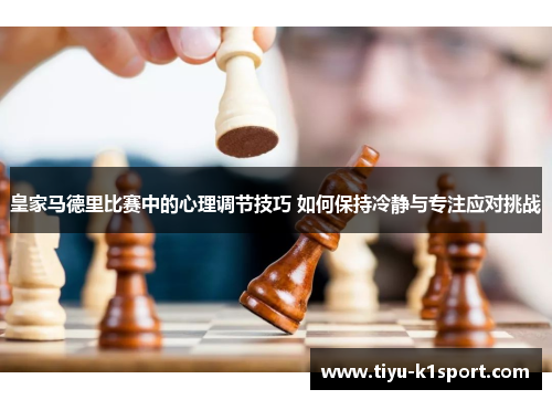 皇家马德里比赛中的心理调节技巧 如何保持冷静与专注应对挑战