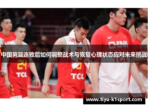 中国男篮连败后如何调整战术与恢复心理状态应对未来挑战 中国男篮连败后如何调整战术与恢复心理状态应对未来挑战