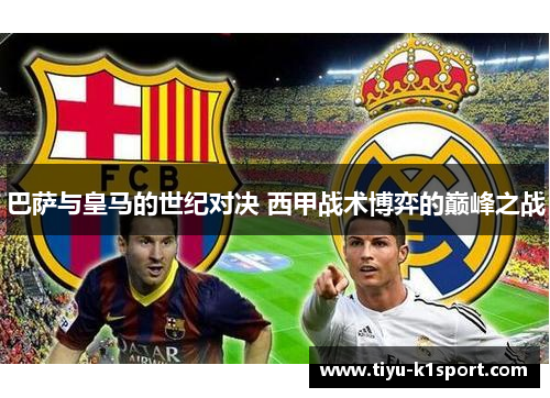 巴萨与皇马的世纪对决 西甲战术博弈的巅峰之战 巴萨与皇马的世纪对决 西甲战术博弈的巅峰之战