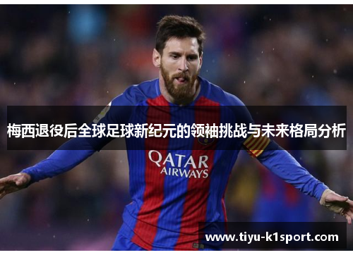 梅西退役后全球足球新纪元的领袖挑战与未来格局分析