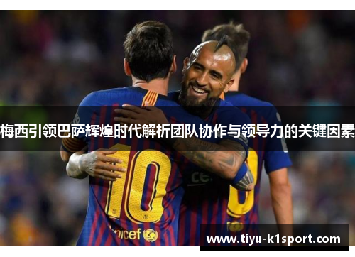 梅西引领巴萨辉煌时代解析团队协作与领导力的关键因素 梅西引领巴萨辉煌时代解析团队协作与领导力的关键因素