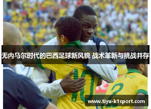 无内马尔时代的巴西足球新风貌 战术革新与挑战并存