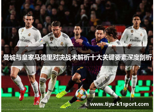 曼城与皇家马德里对决战术解析十大关键要素深度剖析 曼城与皇家马德里对决战术解析十大关键要素深度剖析