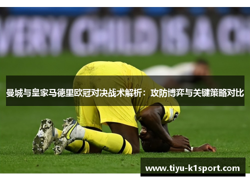 曼城与皇家马德里欧冠对决战术解析:攻防博弈与关键策略对比 曼城与皇家马德里欧冠对决战术解析:攻防博弈与关键策略对比