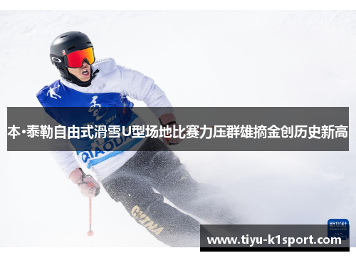 本·泰勒自由式滑雪U型场地比赛力压群雄摘金创历史新高 本·泰勒自由式滑雪U型场地比赛力压群雄摘金创历史新高