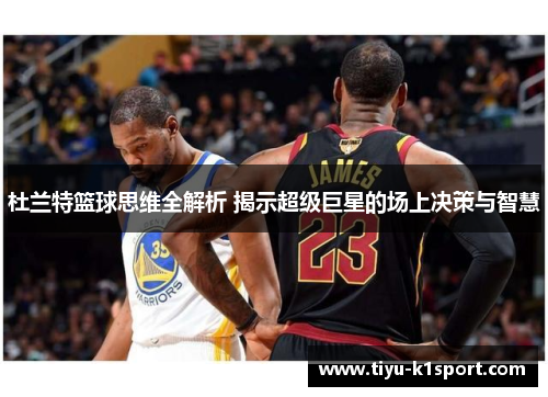 杜兰特篮球思维全解析 揭示超级巨星的场上决策与智慧 杜兰特篮球思维全解析 揭示超级巨星的场上决策与智慧