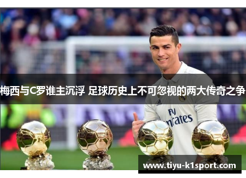 梅西与C罗谁主沉浮 足球历史上不可忽视的两大传奇之争 梅西与C罗谁主沉浮 足球历史上不可忽视的两大传奇之争