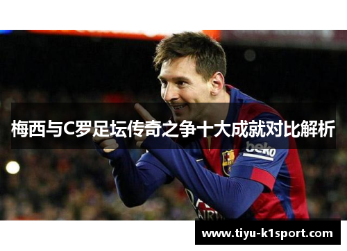 梅西与C罗足坛传奇之争十大成就对比解析 梅西与C罗足坛传奇之争十大成就对比解析