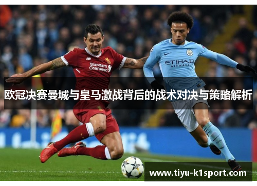 欧冠决赛曼城与皇马激战背后的战术对决与策略解析