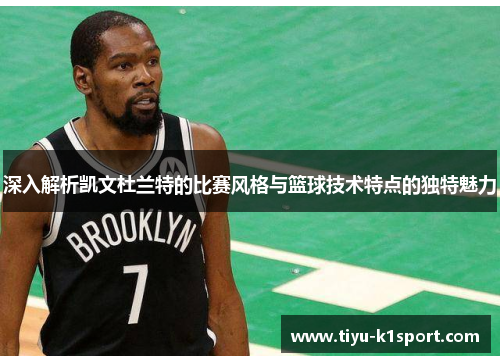 深入解析凯文杜兰特的比赛风格与篮球技术特点的独特魅力 深入解析凯文杜兰特的比赛风格与篮球技术特点的独特魅力