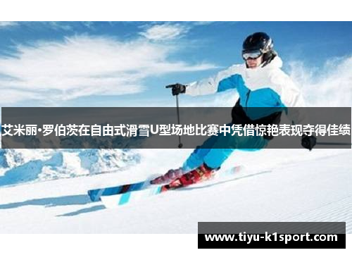 艾米丽·罗伯茨在自由式滑雪U型场地比赛中凭借惊艳表现夺得佳绩