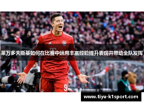 莱万多夫斯基如何在比赛中运用丰富经验提升表现并带动全队发挥